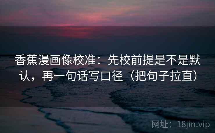 香蕉漫画像校准：先校前提是不是默认，再一句话写口径（把句子拉直）  第2张