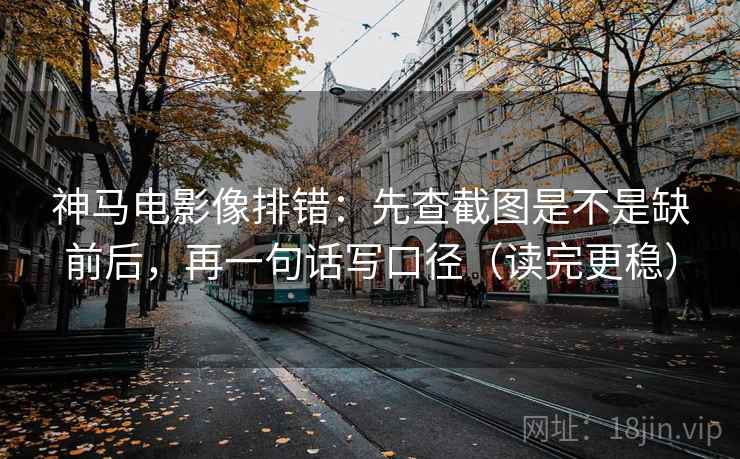 神马电影像排错：先查截图是不是缺前后，再一句话写口径（读完更稳）  第2张