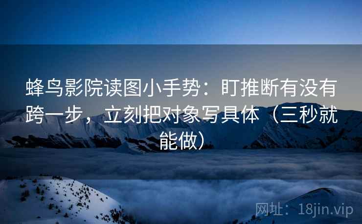 蜂鸟影院读图小手势：盯推断有没有跨一步，立刻把对象写具体（三秒就能做）