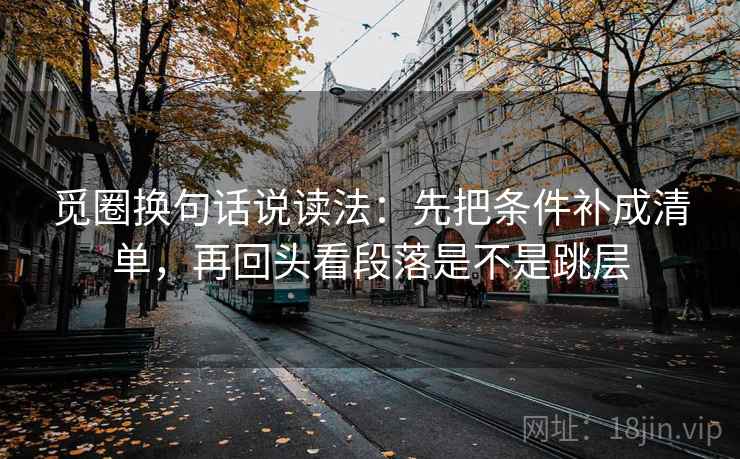 觅圈换句话说读法：先把条件补成清单，再回头看段落是不是跳层  第2张