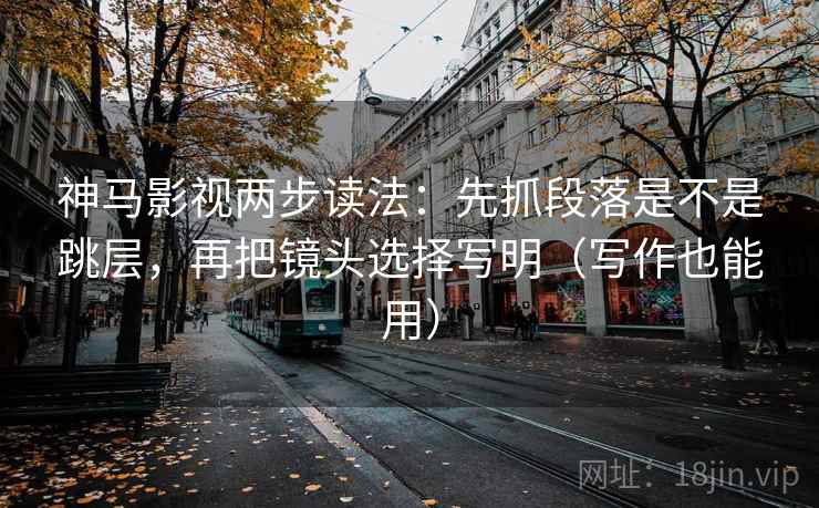 神马影视两步读法：先抓段落是不是跳层，再把镜头选择写明（写作也能用）  第2张