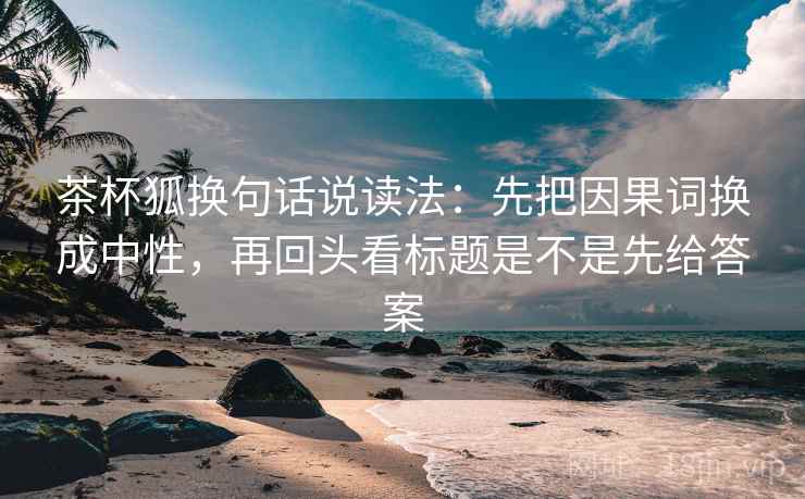 茶杯狐换句话说读法:先把因果词换成中性,再回头看标题是不是先给答案 第2张 茶杯狐换句话说读法:先把因果词换成中性,再回头看标题是不是先给答案 第2张