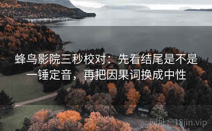 蜂鸟影院三秒校对:先看结尾是不是一锤定音,再把因果词换成中性