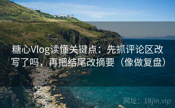 糖心Vlog读懂关键点：先抓评论区改写了吗，再把结尾改摘要（像做复盘）  第1张