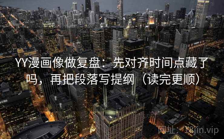 YY漫画像做复盘:先对齐时间点藏了吗,再把段落写提纲(读完更顺) 第1张 YY漫画像做复盘:先对齐时间点藏了吗,再把段落写提纲(读完更顺) 第1张