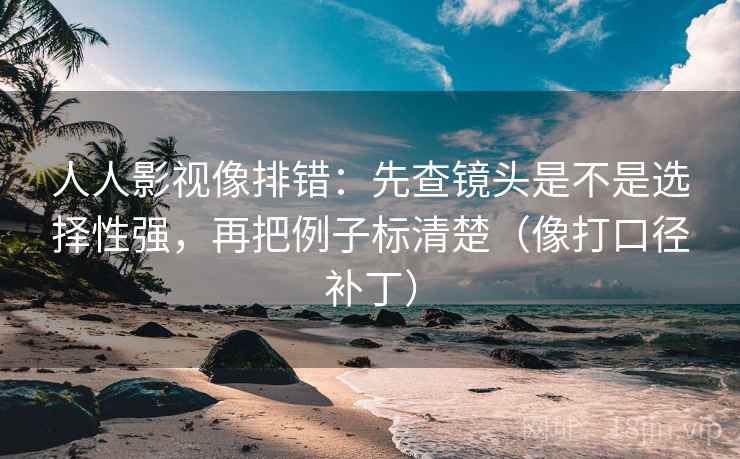 人人影视像排错:先查镜头是不是选择性强,再把例子标清楚(像打口径补丁)