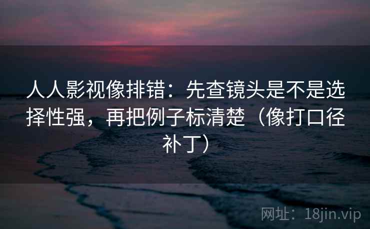 人人影视像排错:先查镜头是不是选择性强,再把例子标清楚(像打口径补丁) 第2张 人人影视像排错:先查镜头是不是选择性强,再把例子标清楚(像打口径补丁) 第2张