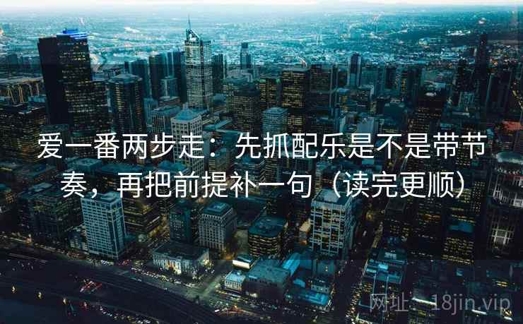 爱一番两步走:先抓配乐是不是带节奏,再把前提补一句(读完更顺) 第2张 爱一番两步走:先抓配乐是不是带节奏,再把前提补一句(读完更顺) 第2张