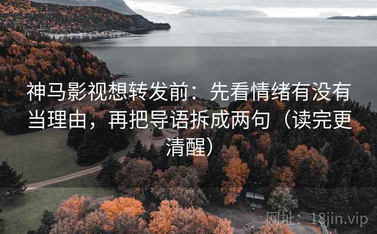 神马影视想转发前:先看情绪有没有当理由,再把导语拆成两句(读完更清醒) 第2张 神马影视想转发前:先看情绪有没有当理由,再把导语拆成两句(读完更清醒) 第2张