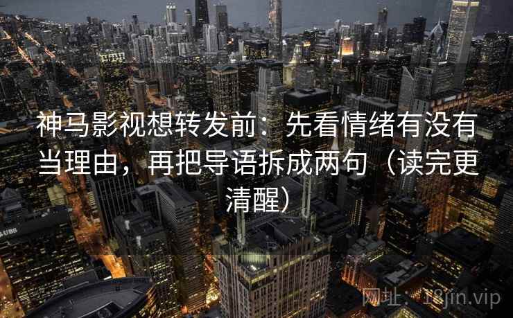 神马影视想转发前：先看情绪有没有当理由，再把导语拆成两句（读完更清醒）