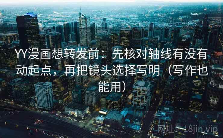 YY漫画想转发前：先核对轴线有没有动起点，再把镜头选择写明（写作也能用）