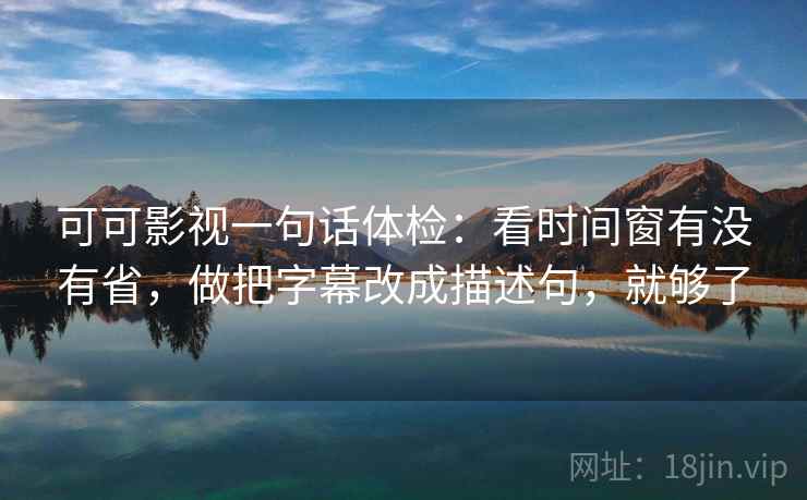 可可影视一句话体检：看时间窗有没有省，做把字幕改成描述句，就够了