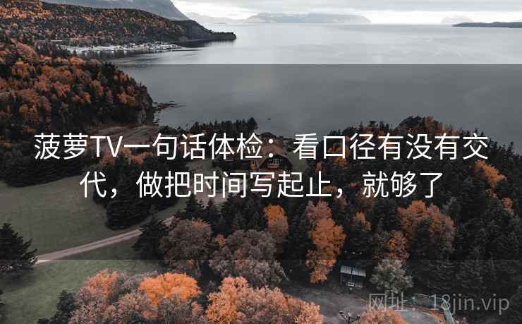 菠萝TV一句话体检：看口径有没有交代，做把时间写起止，就够了  第2张