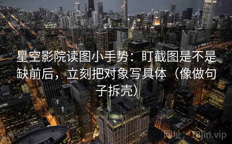 星空影院读图小手势：盯截图是不是缺前后，立刻把对象写具体（像做句子拆壳）