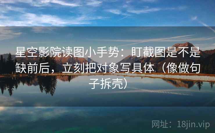 星空影院读图小手势:盯截图是不是缺前后,立刻把对象写具体(像做句子拆壳) 第2张 星空影院读图小手势:盯截图是不是缺前后,立刻把对象写具体(像做句子拆壳) 第2张