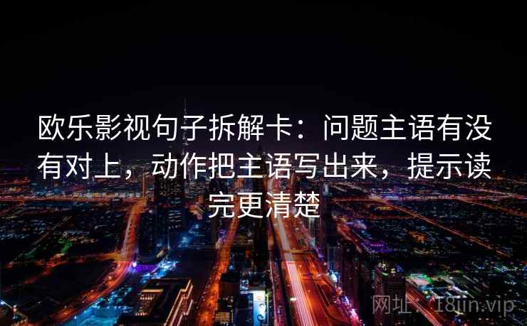 欧乐影视句子拆解卡：问题主语有没有对上，动作把主语写出来，提示读完更清楚