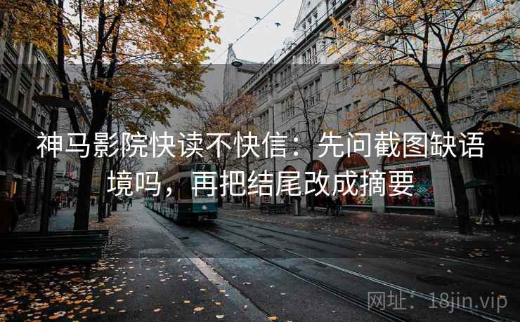 神马影院快读不快信：先问截图缺语境吗，再把结尾改成摘要  第2张