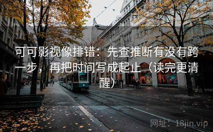 可可影视像排错:先查推断有没有跨一步,再把时间写成起止(读完更清醒) 第2张 可可影视像排错:先查推断有没有跨一步,再把时间写成起止(读完更清醒) 第2张