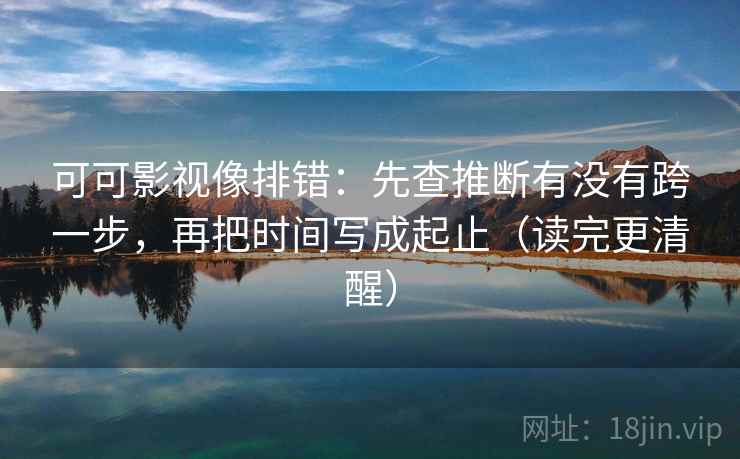 可可影视像排错:先查推断有没有跨一步,再把时间写成起止(读完更清醒) 第1张 可可影视像排错:先查推断有没有跨一步,再把时间写成起止(读完更清醒) 第1张