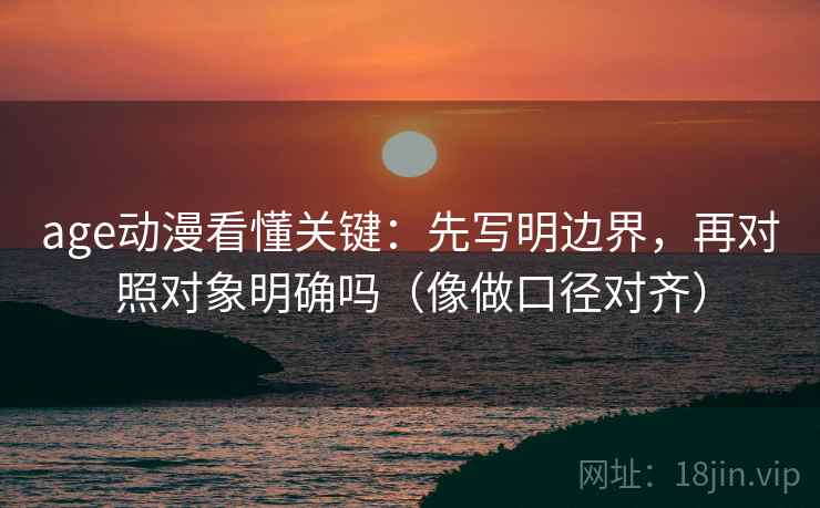 age动漫看懂关键:先写明边界,再对照对象明确吗(像做口径对齐) 第2张 age动漫看懂关键:先写明边界,再对照对象明确吗(像做口径对齐) 第2张