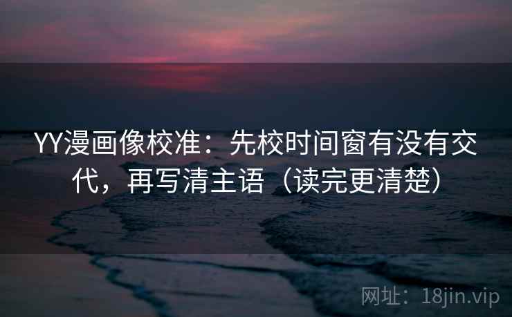 YY漫画像校准：先校时间窗有没有交代，再写清主语（读完更清楚）  第1张