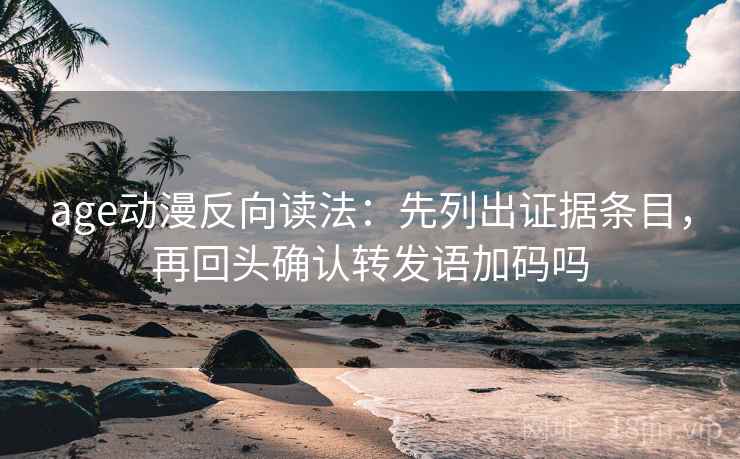 age动漫反向读法：先列出证据条目，再回头确认转发语加码吗  第2张