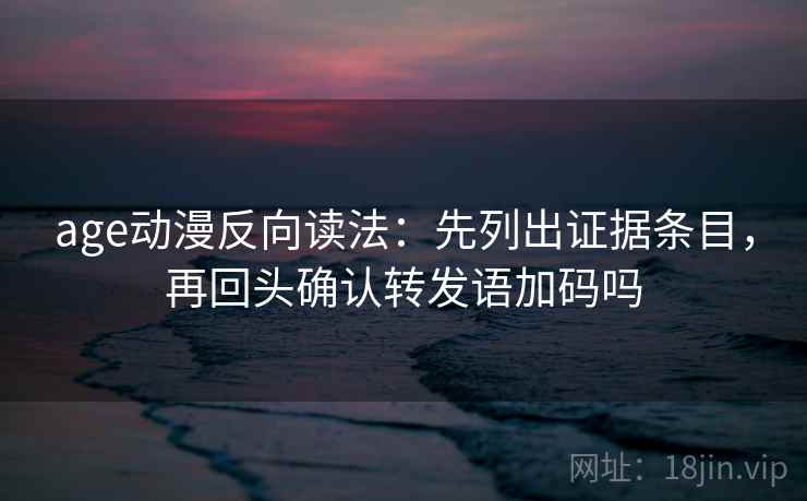 age动漫反向读法:先列出证据条目,再回头确认转发语加码吗