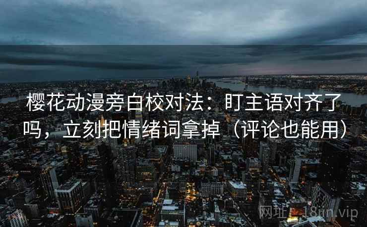 樱花动漫旁白校对法:盯主语对齐了吗,立刻把情绪词拿掉(评论也能用) 第2张 樱花动漫旁白校对法:盯主语对齐了吗,立刻把情绪词拿掉(评论也能用) 第2张