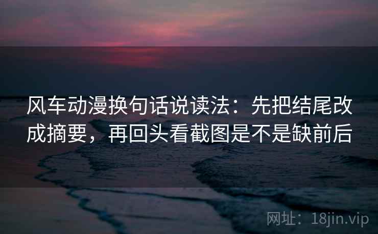 风车动漫换句话说读法：先把结尾改成摘要，再回头看截图是不是缺前后  第2张