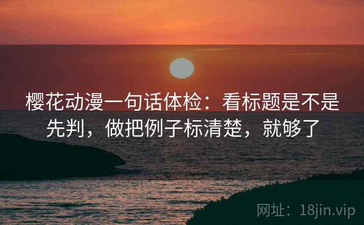 樱花动漫一句话体检：看标题是不是先判，做把例子标清楚，就够了
