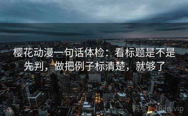 樱花动漫一句话体检:看标题是不是先判,做把例子标清楚,就够了 第2张 樱花动漫一句话体检:看标题是不是先判,做把例子标清楚,就够了 第2张