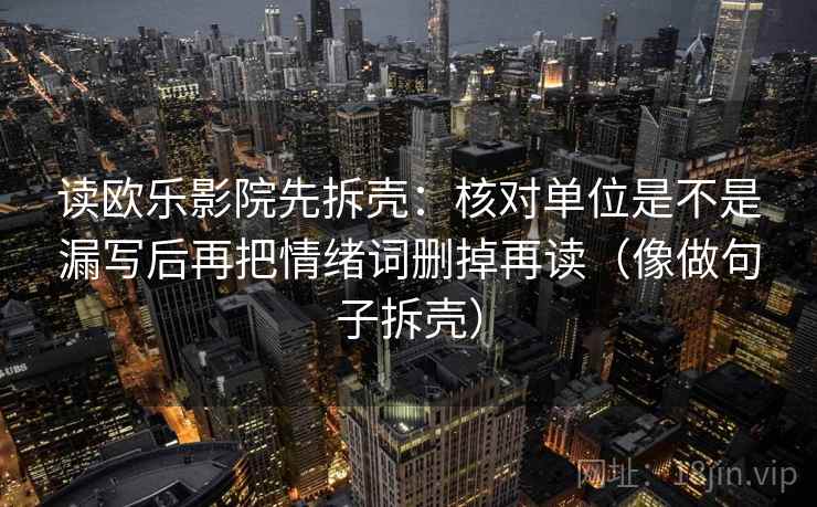 读欧乐影院先拆壳：核对单位是不是漏写后再把情绪词删掉再读（像做句子拆壳）