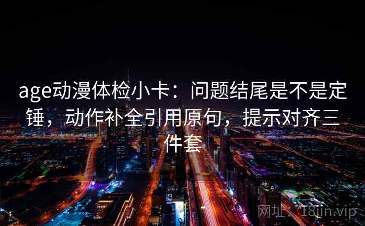age动漫体检小卡:问题结尾是不是定锤,动作补全引用原句,提示对齐三件套 第2张 age动漫体检小卡:问题结尾是不是定锤,动作补全引用原句,提示对齐三件套 第2张