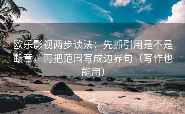 欧乐影视两步读法：先抓引用是不是断章，再把范围写成边界句（写作也能用）  第2张