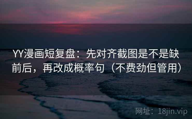 YY漫画短复盘:先对齐截图是不是缺前后,再改成概率句(不费劲但管用)