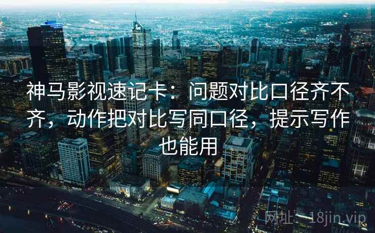 神马影视速记卡:问题对比口径齐不齐,动作把对比写同口径,提示写作也能用 第1张 神马影视速记卡:问题对比口径齐不齐,动作把对比写同口径,提示写作也能用 第1张