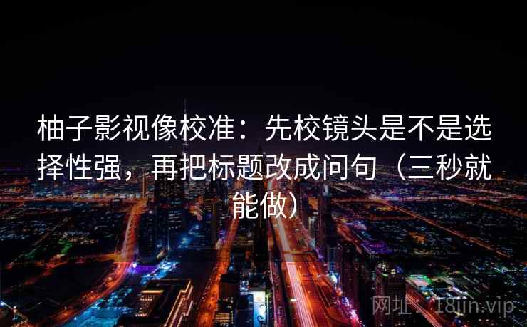 柚子影视像校准:先校镜头是不是选择性强,再把标题改成问句(三秒就能做)