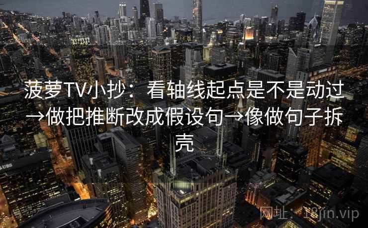 菠萝TV小抄:看轴线起点是不是动过→做把推断改成假设句→像做句子拆壳 第1张 菠萝TV小抄:看轴线起点是不是动过→做把推断改成假设句→像做句子拆壳 第1张