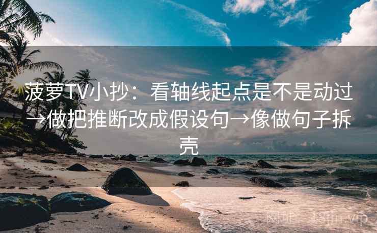 菠萝TV小抄:看轴线起点是不是动过→做把推断改成假设句→像做句子拆壳 第2张 菠萝TV小抄:看轴线起点是不是动过→做把推断改成假设句→像做句子拆壳 第2张