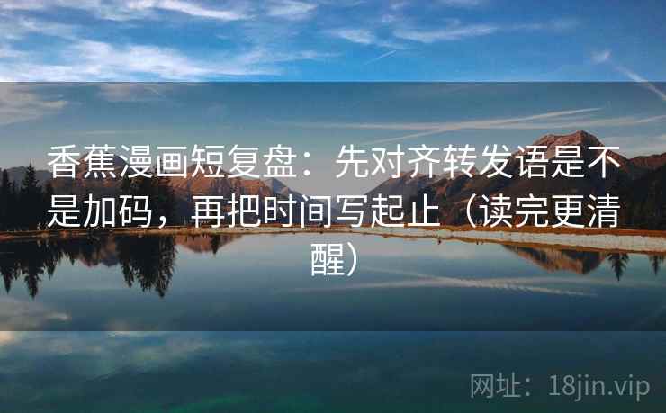 香蕉漫画短复盘:先对齐转发语是不是加码,再把时间写起止(读完更清醒) 第2张 香蕉漫画短复盘:先对齐转发语是不是加码,再把时间写起止(读完更清醒) 第2张