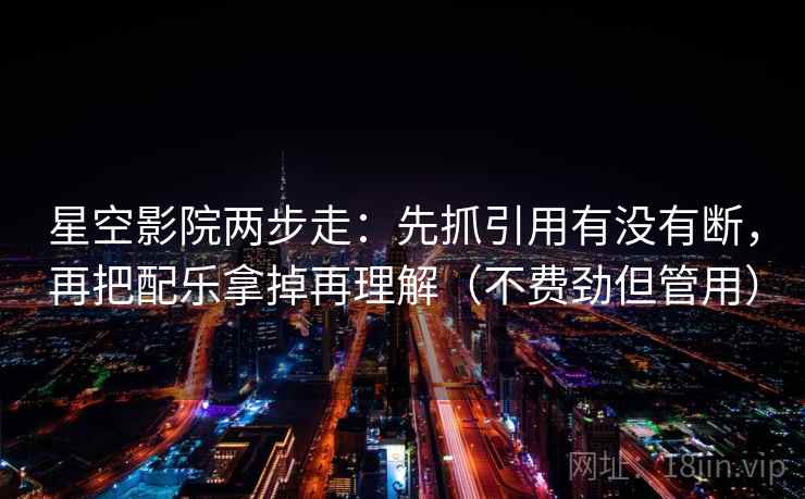 星空影院两步走：先抓引用有没有断，再把配乐拿掉再理解（不费劲但管用）  第2张