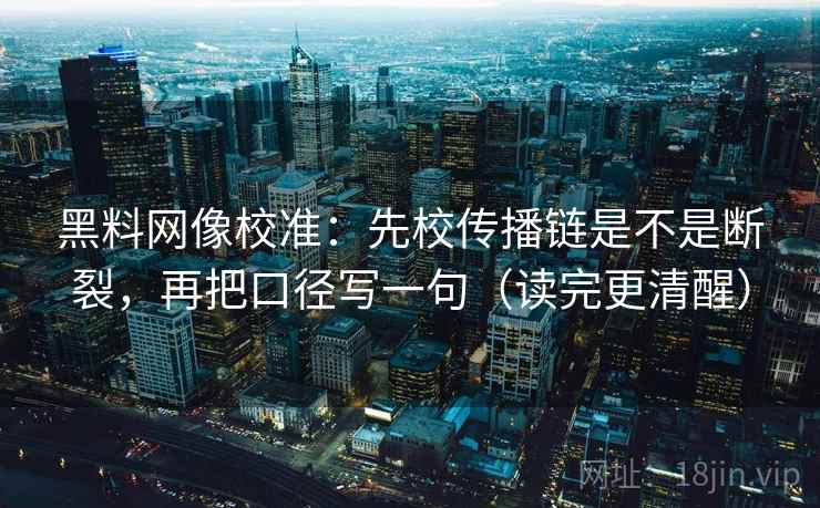 黑料网像校准：先校传播链是不是断裂，再把口径写一句（读完更清醒）  第2张
