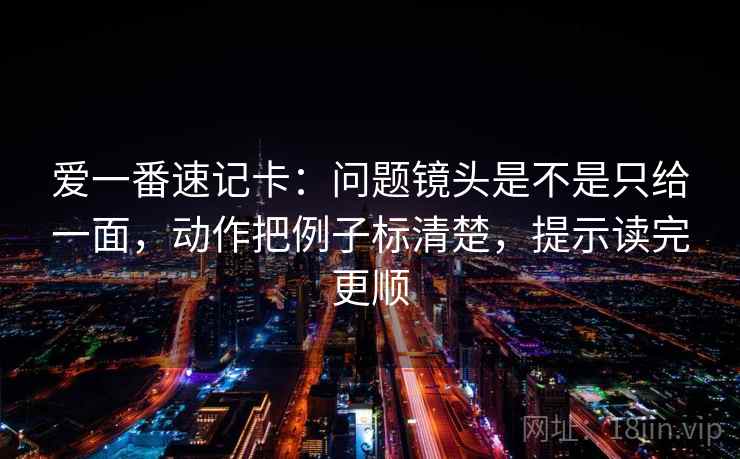 爱一番速记卡:问题镜头是不是只给一面,动作把例子标清楚,提示读完更顺 第1张 爱一番速记卡:问题镜头是不是只给一面,动作把例子标清楚,提示读完更顺 第1张