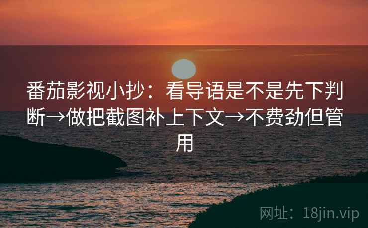 番茄影视小抄:看导语是不是先下判断→做把截图补上下文→不费劲但管用 第2张 番茄影视小抄:看导语是不是先下判断→做把截图补上下文→不费劲但管用 第2张