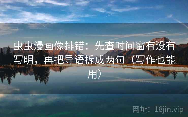 虫虫漫画像排错：先查时间窗有没有写明，再把导语拆成两句（写作也能用）