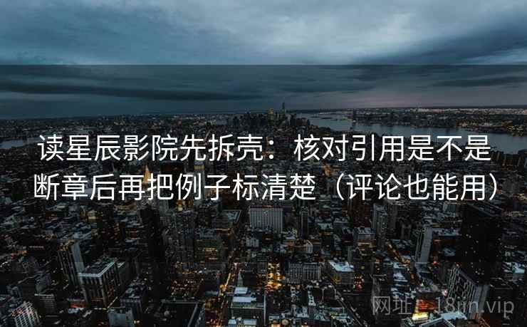 读星辰影院先拆壳：核对引用是不是断章后再把例子标清楚（评论也能用）