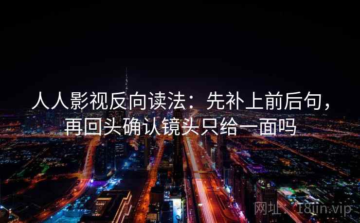 人人影视反向读法:先补上前后句,再回头确认镜头只给一面吗