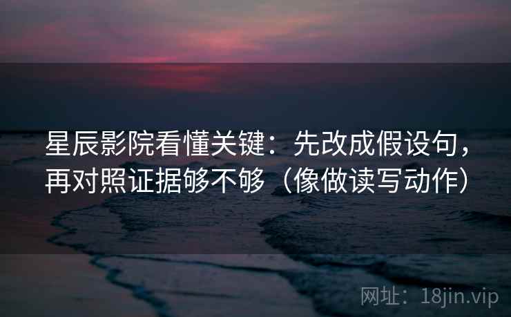 星辰影院看懂关键:先改成假设句,再对照证据够不够(像做读写动作) 第2张 星辰影院看懂关键:先改成假设句,再对照证据够不够(像做读写动作) 第2张