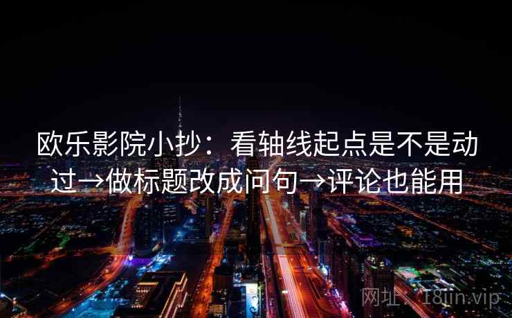 欧乐影院小抄:看轴线起点是不是动过→做标题改成问句→评论也能用