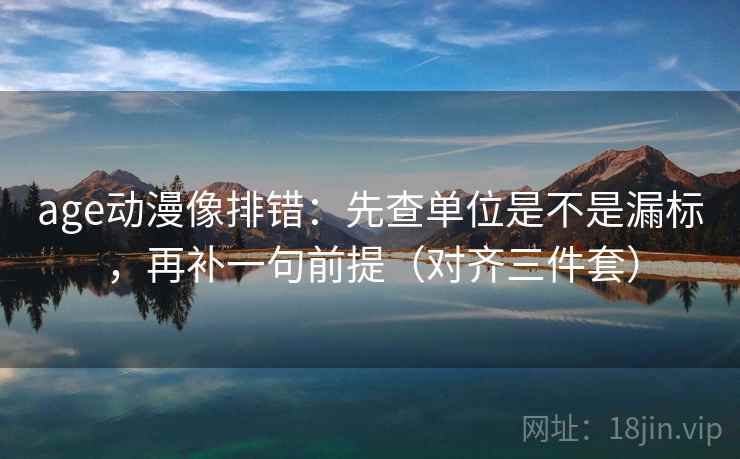 age动漫像排错：先查单位是不是漏标，再补一句前提（对齐三件套）  第1张